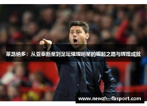 莱昂纳多：从亚泰新星到足坛璀璨明星的崛起之路与辉煌成就