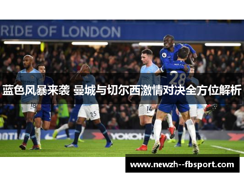 蓝色风暴来袭 曼城与切尔西激情对决全方位解析
