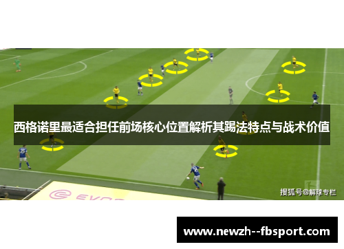 西格诺里最适合担任前场核心位置解析其踢法特点与战术价值