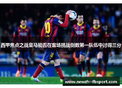 西甲焦点之战皇马能否在客场挑战倒数第一队伍中讨得三分