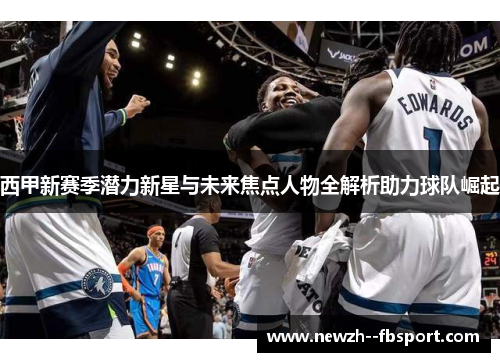 西甲新赛季潜力新星与未来焦点人物全解析助力球队崛起