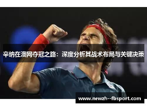 辛纳在澳网夺冠之路：深度分析其战术布局与关键决策