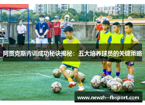 阿贾克斯青训成功秘诀揭秘：五大培养球员的关键策略