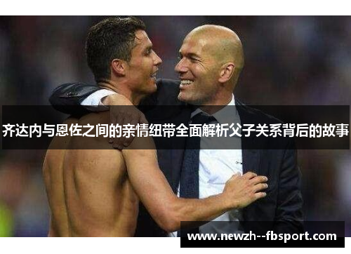 齐达内与恩佐之间的亲情纽带全面解析父子关系背后的故事