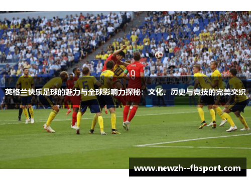 英格兰快乐足球的魅力与全球影响力探秘：文化、历史与竞技的完美交织