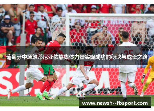 葡萄牙中场维蒂尼亚依靠集体力量实现成功的秘诀与成长之路