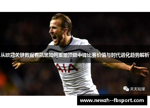从欧冠关键数据看凯恩如何重塑顶级中锋比赛价值与时代进化趋势解析 从欧冠关键数据看凯恩如何重塑顶级中锋比赛价值与时代进化趋势解析