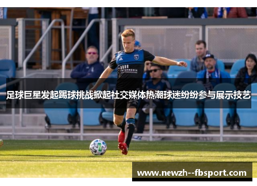 足球巨星发起踢球挑战掀起社交媒体热潮球迷纷纷参与展示技艺