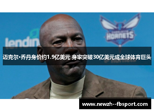 迈克尔·乔丹身价约1.9亿美元 身家突破30亿美元成全球体育巨头 迈克尔·乔丹身价约1.9亿美元 身家突破30亿美元成全球体育巨头