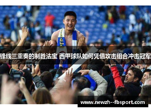 锋线三重奏的制胜法宝 西甲球队如何凭借攻击组合冲击冠军