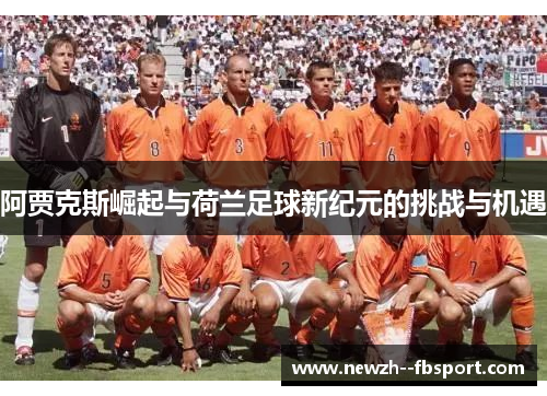 阿贾克斯崛起与荷兰足球新纪元的挑战与机遇