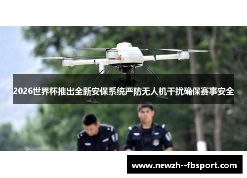 2026世界杯推出全新安保系统严防无人机干扰确保赛事安全