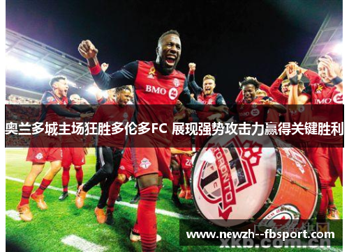 奥兰多城主场狂胜多伦多FC 展现强势攻击力赢得关键胜利
