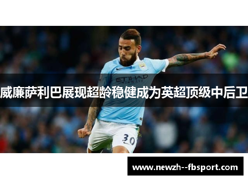 威廉萨利巴展现超龄稳健成为英超顶级中后卫