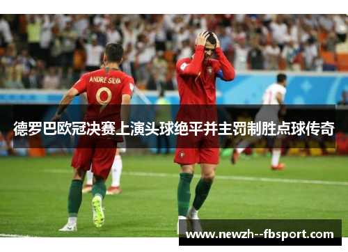 德罗巴欧冠决赛上演头球绝平并主罚制胜点球传奇