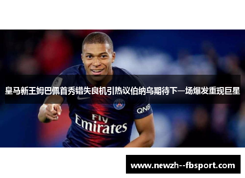 皇马新王姆巴佩首秀错失良机引热议伯纳乌期待下一场爆发重现巨星