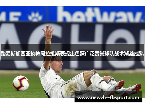 路易斯加西亚执教阿拉维斯表现出色获广泛赞誉球队战术渐趋成熟