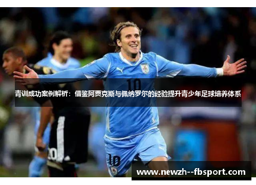 青训成功案例解析：借鉴阿贾克斯与佩纳罗尔的经验提升青少年足球培养体系