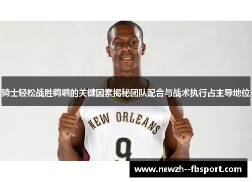 骑士轻松战胜鹈鹕的关键因素揭秘团队配合与战术执行占主导地位 骑士轻松战胜鹈鹕的关键因素揭秘团队配合与战术执行占主导地位