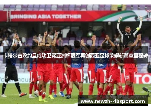 卡塔尔击败约旦成功卫冕亚洲杯冠军再创西亚足球荣耀新篇章里程碑 卡塔尔击败约旦成功卫冕亚洲杯冠军再创西亚足球荣耀新篇章里程碑