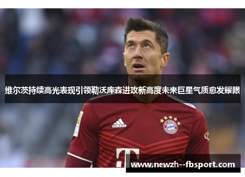 维尔茨持续高光表现引领勒沃库森进攻新高度未来巨星气质愈发耀眼 维尔茨持续高光表现引领勒沃库森进攻新高度未来巨星气质愈发耀眼