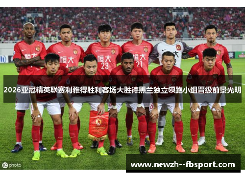2026亚冠精英联赛利雅得胜利客场大胜德黑兰独立领跑小组晋级前景光明 2026亚冠精英联赛利雅得胜利客场大胜德黑兰独立领跑小组晋级前景光明